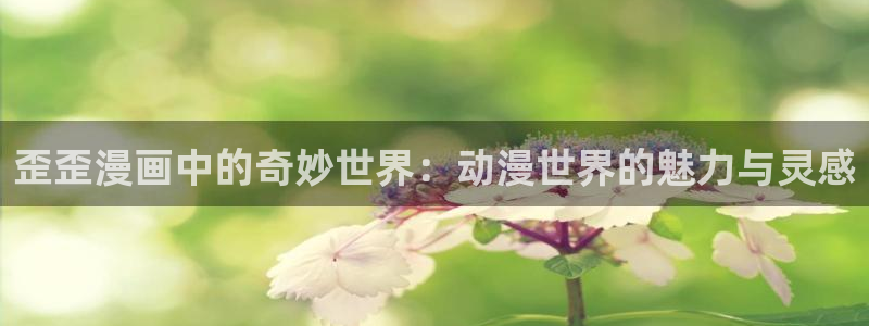 包子漫画免费看：歪歪漫画中的奇妙世界：动漫世界的魅力与灵感